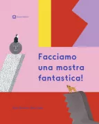 Copertina libro <b>Facciamo una mostra fantastica!<br></b>(titolo originale o altro titolo: <i>Making a great exhibition</i>)