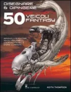 Copertina libro <b>Disegnare & dipingere 50 veicoli fantasy<br></b>(titolo originale o altro titolo: <i>50 Fantasy Vehicles to Draw & Paint</i>)